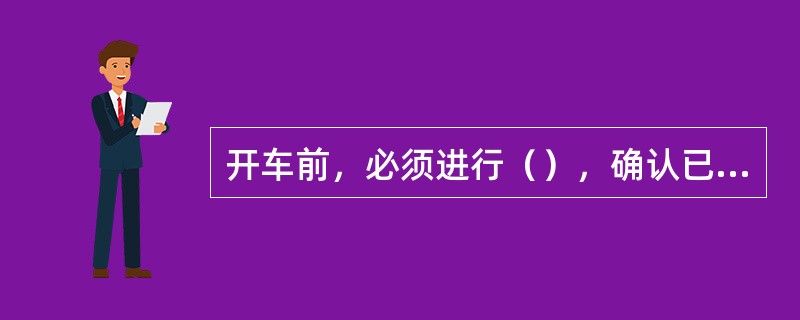 开车前，必须进行（），确认已摘牌且人员全部（），并且在得到班长（）后方可开车。