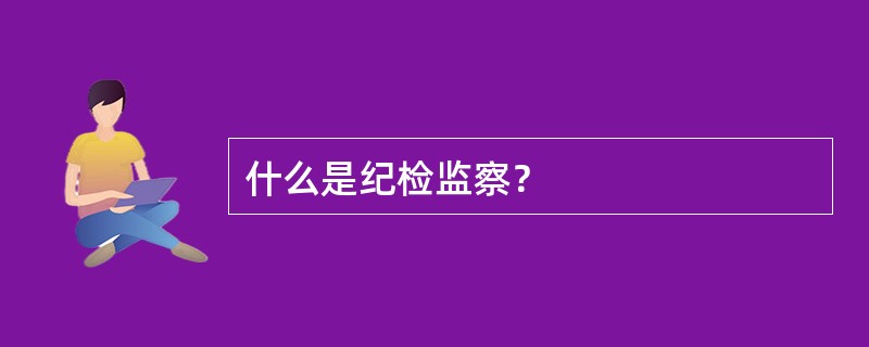 什么是纪检监察？