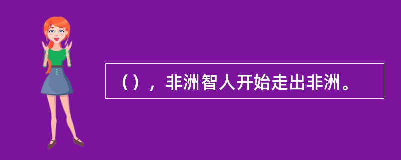 （），非洲智人开始走出非洲。