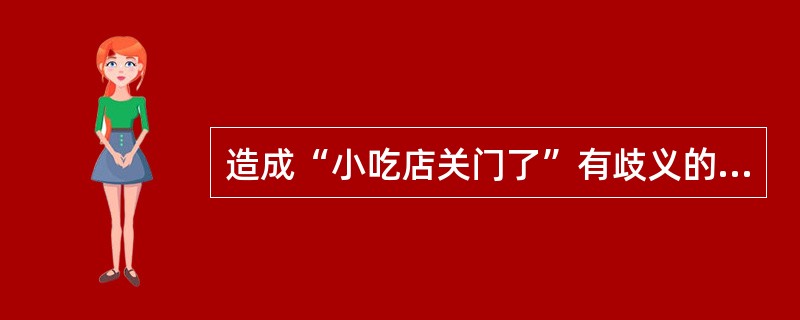 造成“小吃店关门了”有歧义的原因是（）。