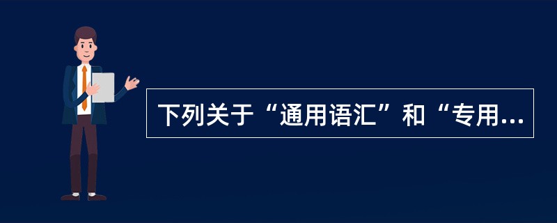 下列关于“通用语汇”和“专用语汇”的表述，不正确的一项是（）。