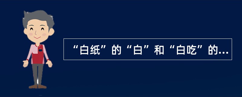 “白纸”的“白”和“白吃”的“白”是（）。