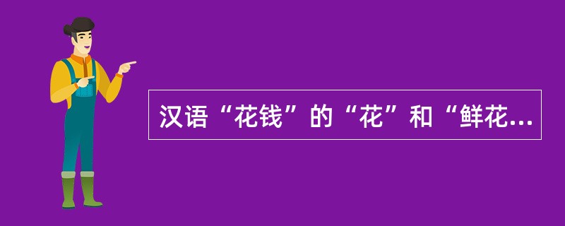 汉语“花钱”的“花”和“鲜花”的“花”是（）。