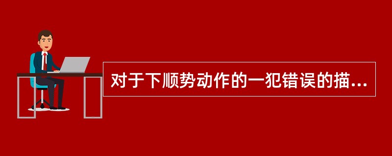 对于下顺势动作的一犯错误的描述如下：（1）身体过分侧移将头部拉向右边（2）用手腕