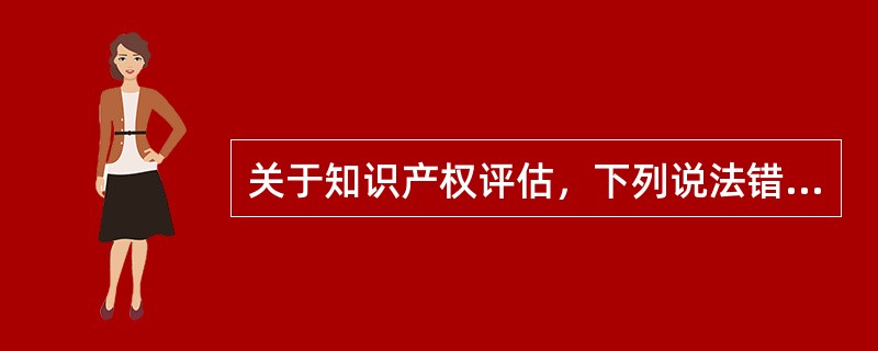 关于知识产权评估，下列说法错误的是（）