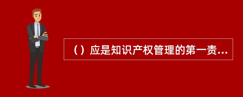 （）应是知识产权管理的第一责任人，负责建立知识产权管理方针与目标，提供知识产权管