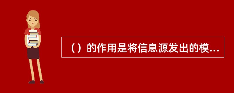 （）的作用是将信息源发出的模拟信号转换成与之对应的数字信号。