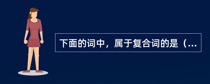 下面的词中，属于复合词的是（）。