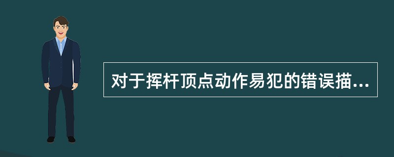 对于挥杆顶点动作易犯的错误描述如下：（1）右手肘弯曲不得小于90度，以防止挥杆半