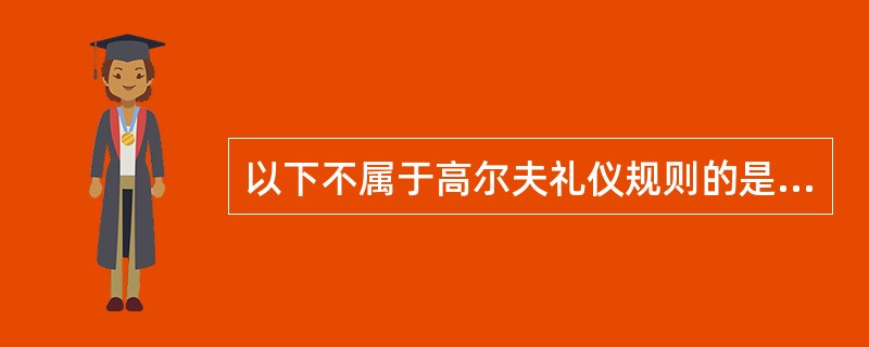 以下不属于高尔夫礼仪规则的是（）