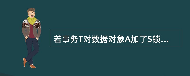 若事务T对数据对象A加了S锁，则其他事务只能对数据A再加（）锁，不能加（）锁，直