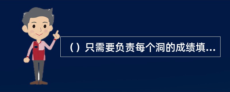 （）只需要负责每个洞的成绩填写和确认即可，一轮比赛的总成绩由（）负责计算。