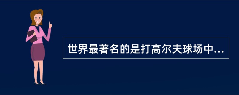 世界最著名的是打高尔夫球场中那个是由大名鼎鼎的苏格兰高尔夫建筑师艾利斯特.麦肯（