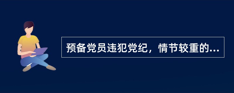 预备党员违犯党纪，情节较重的，应当（）。