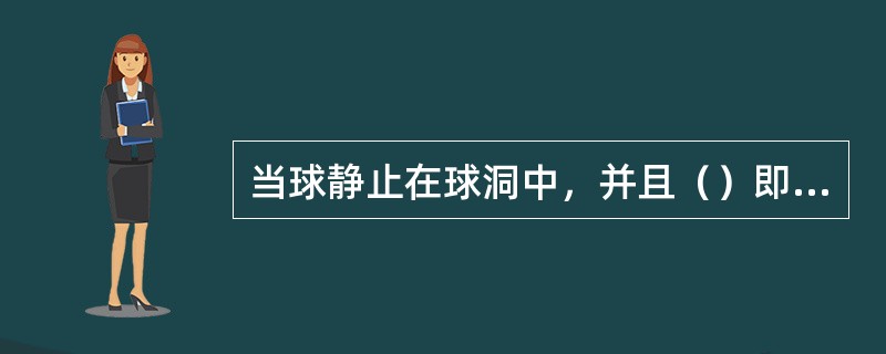 当球静止在球洞中，并且（）即为球进洞