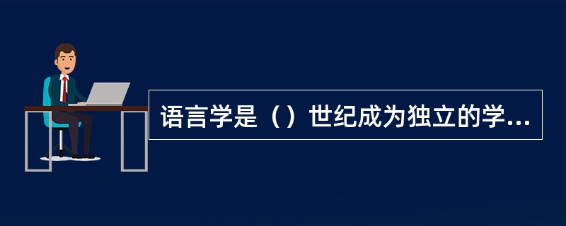 语言学是（）世纪成为独立的学科的，其标志是（）。