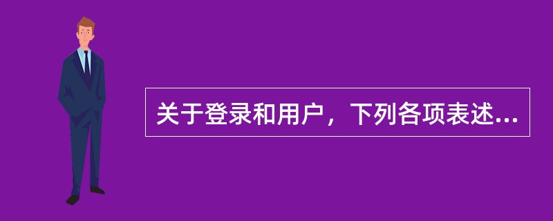 关于登录和用户，下列各项表述不正确的是（）。