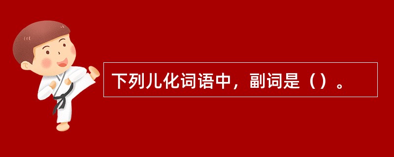 下列儿化词语中，副词是（）。