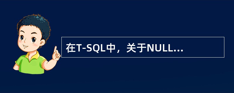 在T-SQL中，关于NULL值叙述正确选项是（）