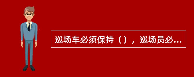 巡场车必须保持（），巡场员必须带（），使用时候要注意通话内容，私事请勿占用，他人