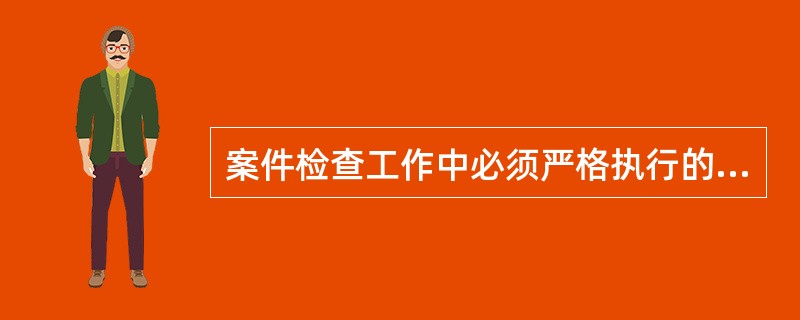 案件检查工作中必须严格执行的程序有哪些？