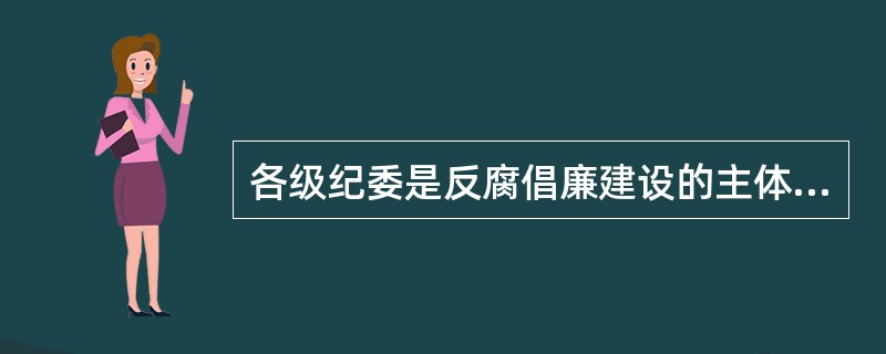 各级纪委是反腐倡廉建设的主体，担负着全面领导惩治和预防腐败体系建设的政治责任。