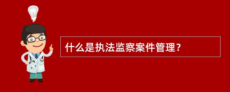 什么是执法监察案件管理？