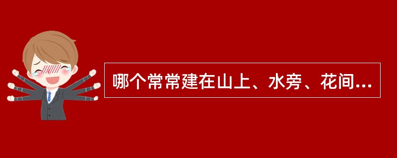 哪个常常建在山上、水旁、花间、桥上（）