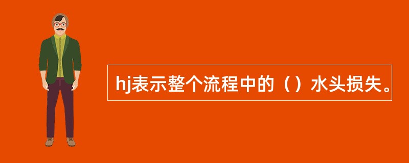 hj表示整个流程中的（）水头损失。