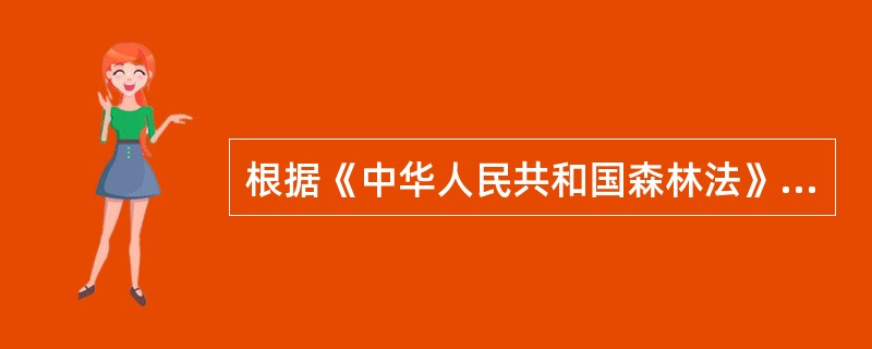 根据《中华人民共和国森林法》，以下关于森林管理的说法错误的是（）