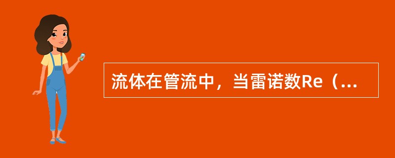 流体在管流中，当雷诺数Re（）时，流体流态为紊流。