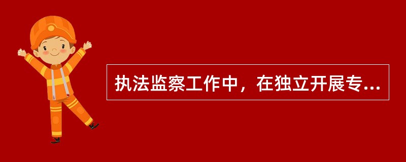 执法监察工作中，在独立开展专门监督的同时，必须加强与以下部门配合：（）