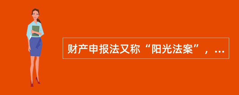 财产申报法又称“阳光法案”，是对付官员不法之财、预防和克服腐败行为的一件利器。