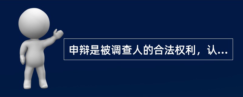 申辩是被调查人的合法权利，认真听取被调查人的申辩，是纪检监察机关和案件检查人员的