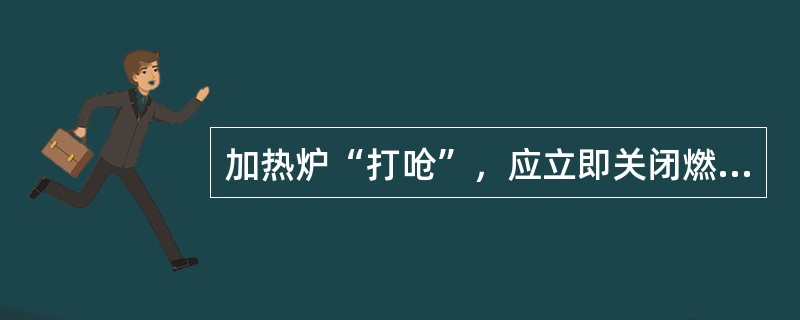 加热炉“打呛”，应立即关闭燃料油（气）阀门（）。