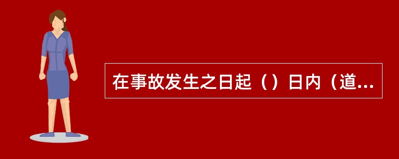 在事故发生之日起（）日内（道路交通事故、火灾事故自发生之日起7日内），因事故伤亡