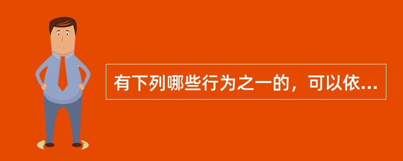 有下列哪些行为之一的，可以依照《中华人民共和国治安管理处罚法》予以处罚？（）