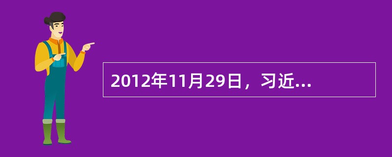 2012年11月29日，习近平同志在参观《复兴之路》展览时指出：“实