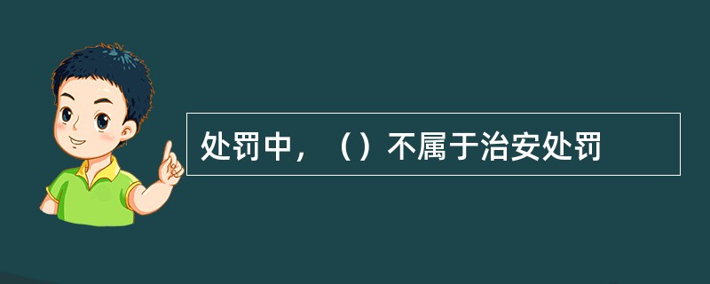 处罚中，（）不属于治安处罚