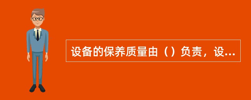 设备的保养质量由（）负责，设备的等级保养必须严格执行工艺规程及质量标准。