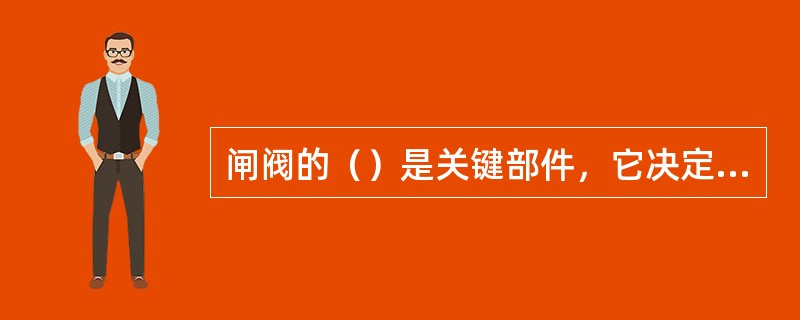 闸阀的（）是关键部件，它决定闸阀的工作性能、密封性能和使用寿命。