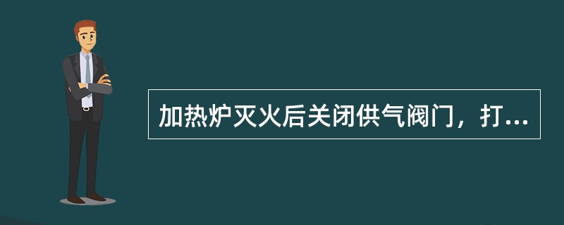 加热炉灭火后关闭供气阀门，打开门窗，通风（）min。