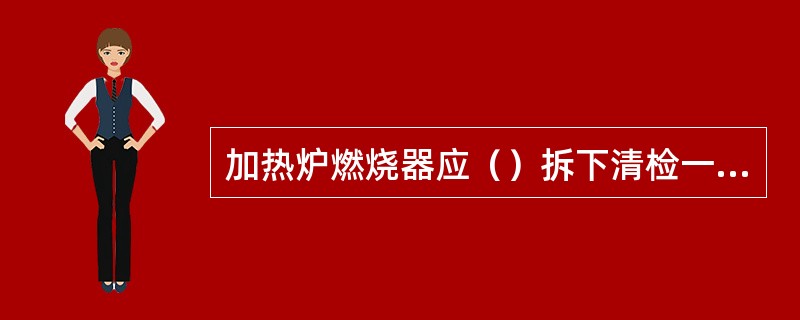 加热炉燃烧器应（）拆下清检一次，以保证燃烧效果。
