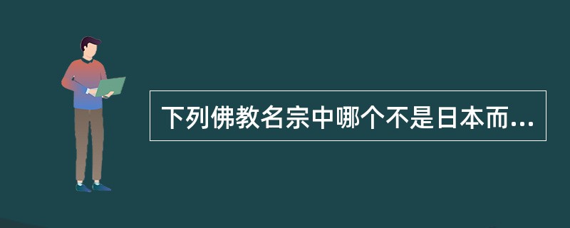 下列佛教名宗中哪个不是日本而是中国的宗派（）