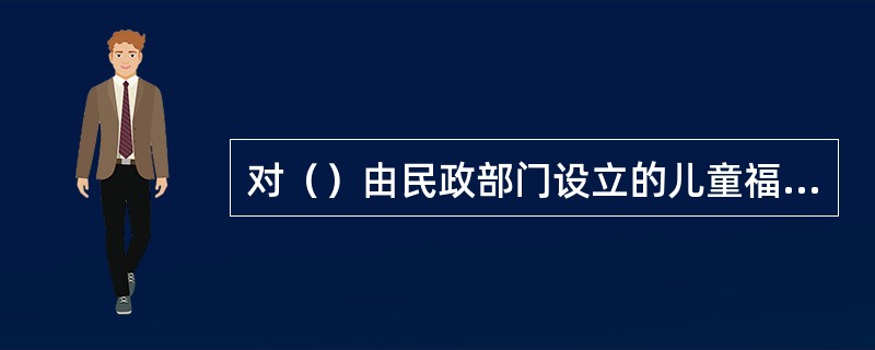 对（）由民政部门设立的儿童福利机构收留抚养。