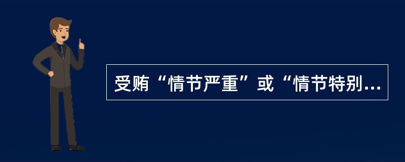 受贿“情节严重”或“情节特别严重”一般有哪几种情况？