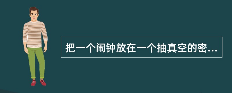 把一个闹钟放在一个抽真空的密闭容器中，能看到闹钟的振锤在打铃，但听不到声音，这个