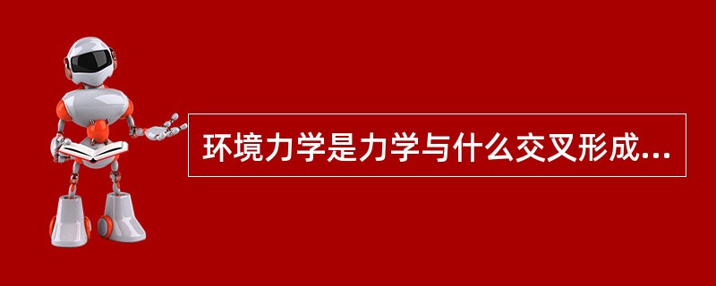 环境力学是力学与什么交叉形成的力学分支？