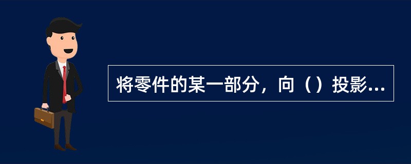 将零件的某一部分，向（）投影所得的视图，称为局部视图。