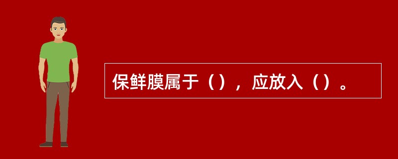 保鲜膜属于（），应放入（）。